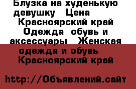 Блузка на худенькую девушку › Цена ­ 300 - Красноярский край Одежда, обувь и аксессуары » Женская одежда и обувь   . Красноярский край